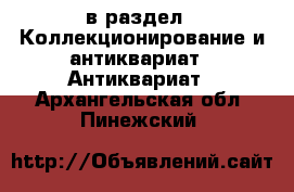  в раздел : Коллекционирование и антиквариат » Антиквариат . Архангельская обл.,Пинежский 